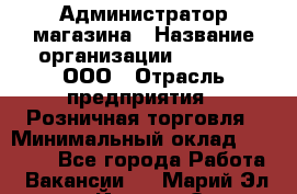 Администратор магазина › Название организации ­ O’stin, ООО › Отрасль предприятия ­ Розничная торговля › Минимальный оклад ­ 26 400 - Все города Работа » Вакансии   . Марий Эл респ.,Йошкар-Ола г.